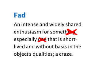 An intense and widely shared
enthusiasm for something,
especially one that is short-
lived and without basis in the
object's qualities; a craze.
Fad
 