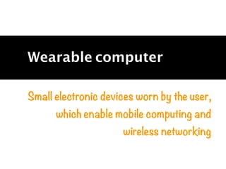 Small electronic devices worn by the user,
which enable mobile computing and
wireless networking
Wearable computer
 