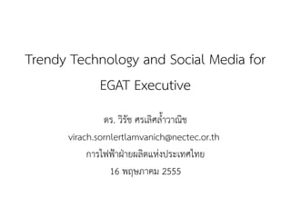 Trendy Technology and Social Media for 
EGAT Executive 
ดร. วิรัช ศรเลิศล้ำวาณิช 
virach.sornlertlamvanich@nectec.or.th 
การไฟฟ้าฝ่ายผลิตแห่งประเทศไทย 
16 พฤษภาคม 2555 
 