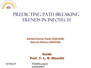 12-Feb-07 PGSEM project
presentation
Predicting path breaking
trends in InfoTech
Sambit Kumar Dash (2004238)
Samrat Ghosh (2004240)
Guide
Prof. Y. L. R. Moorthi
 