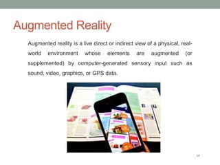 Augmented Reality
19
Augmented reality is a live direct or indirect view of a physical, real-
world environment whose elem...
