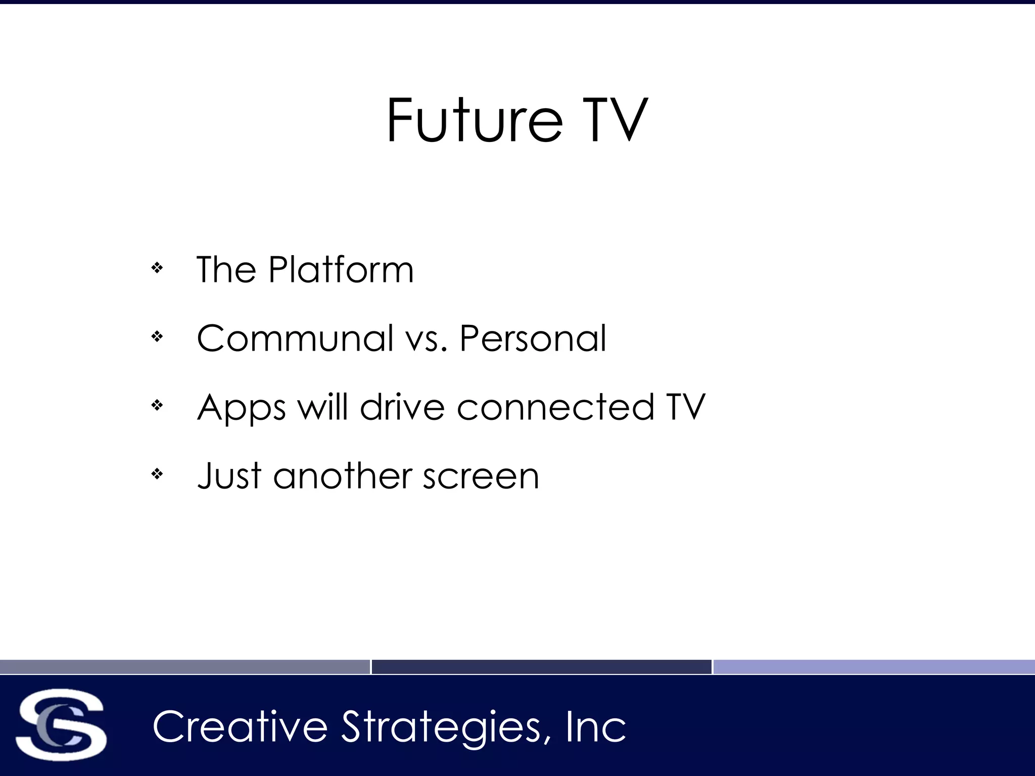 Creative Strategies, Inc
Future TV
❖
The Platform
❖
Communal vs. Personal
❖
Apps will drive connected TV
❖
Just another screen
 