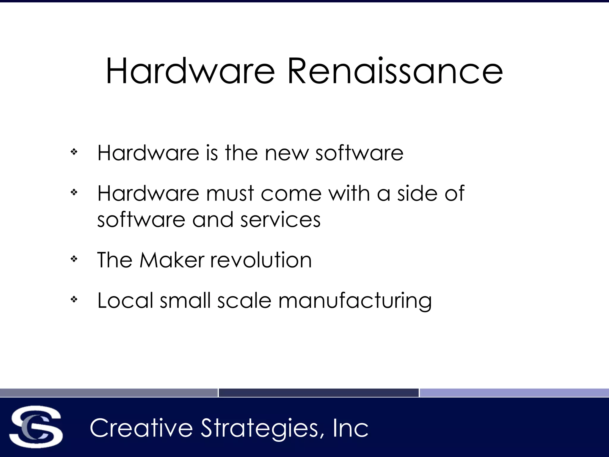 Creative Strategies, Inc
Hardware Renaissance
❖
Hardware is the new software
❖
Hardware must come with a side of
software and services
❖
The Maker revolution
❖
Local small scale manufacturing
 