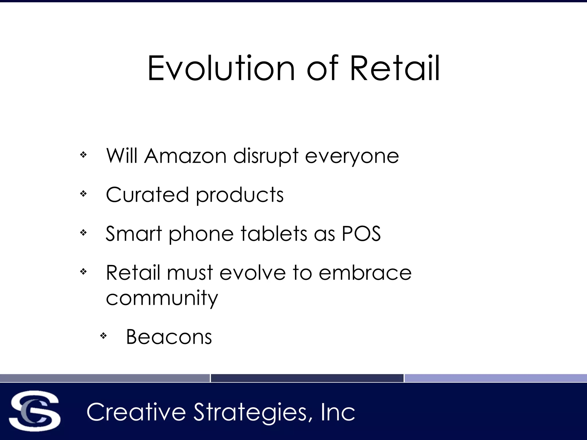 Creative Strategies, Inc
Evolution of Retail
❖
Will Amazon disrupt everyone
❖
Curated products
❖
Smart phone tablets as POS
❖
Retail must evolve to embrace
community
❖
Beacons
 