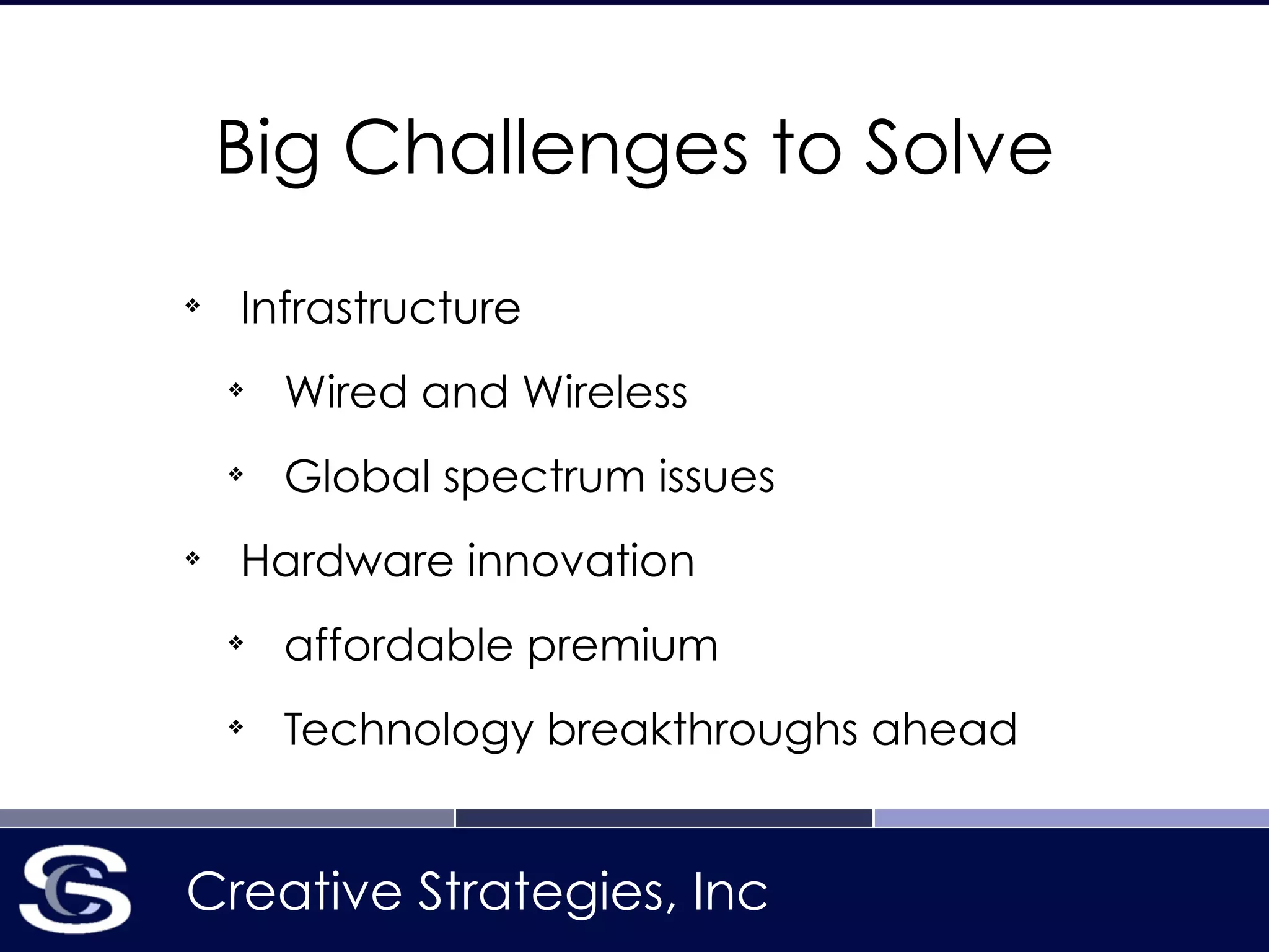 Creative Strategies, Inc
Big Challenges to Solve
❖
Infrastructure
❖
Wired and Wireless
❖
Global spectrum issues
❖
Hardware innovation
❖
affordable premium
❖
Technology breakthroughs ahead
 