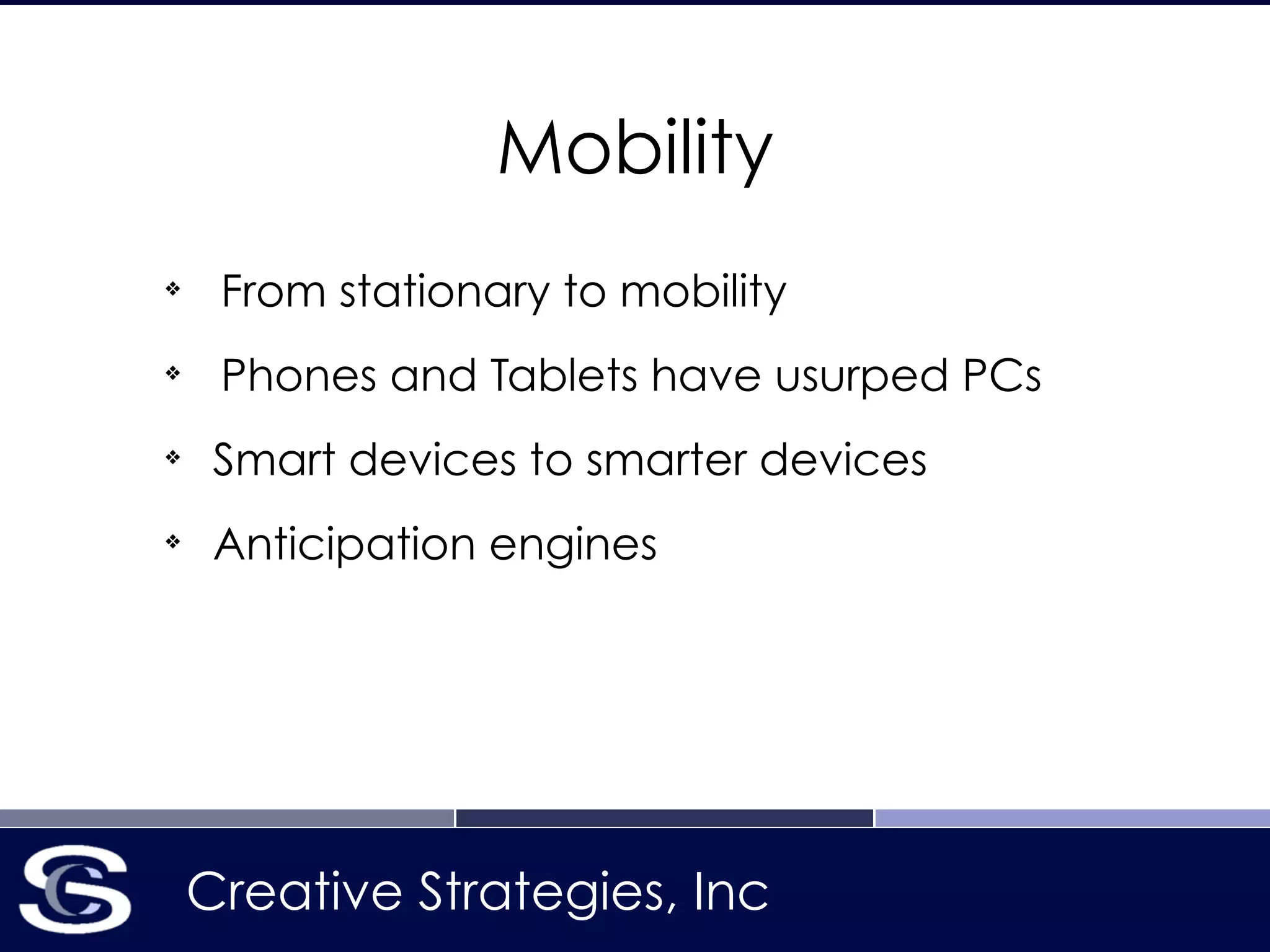 Creative Strategies, Inc
Mobility
❖
From stationary to mobility
❖
Phones and Tablets have usurped PCs
❖
Smart devices to smarter devices
❖
Anticipation engines
 