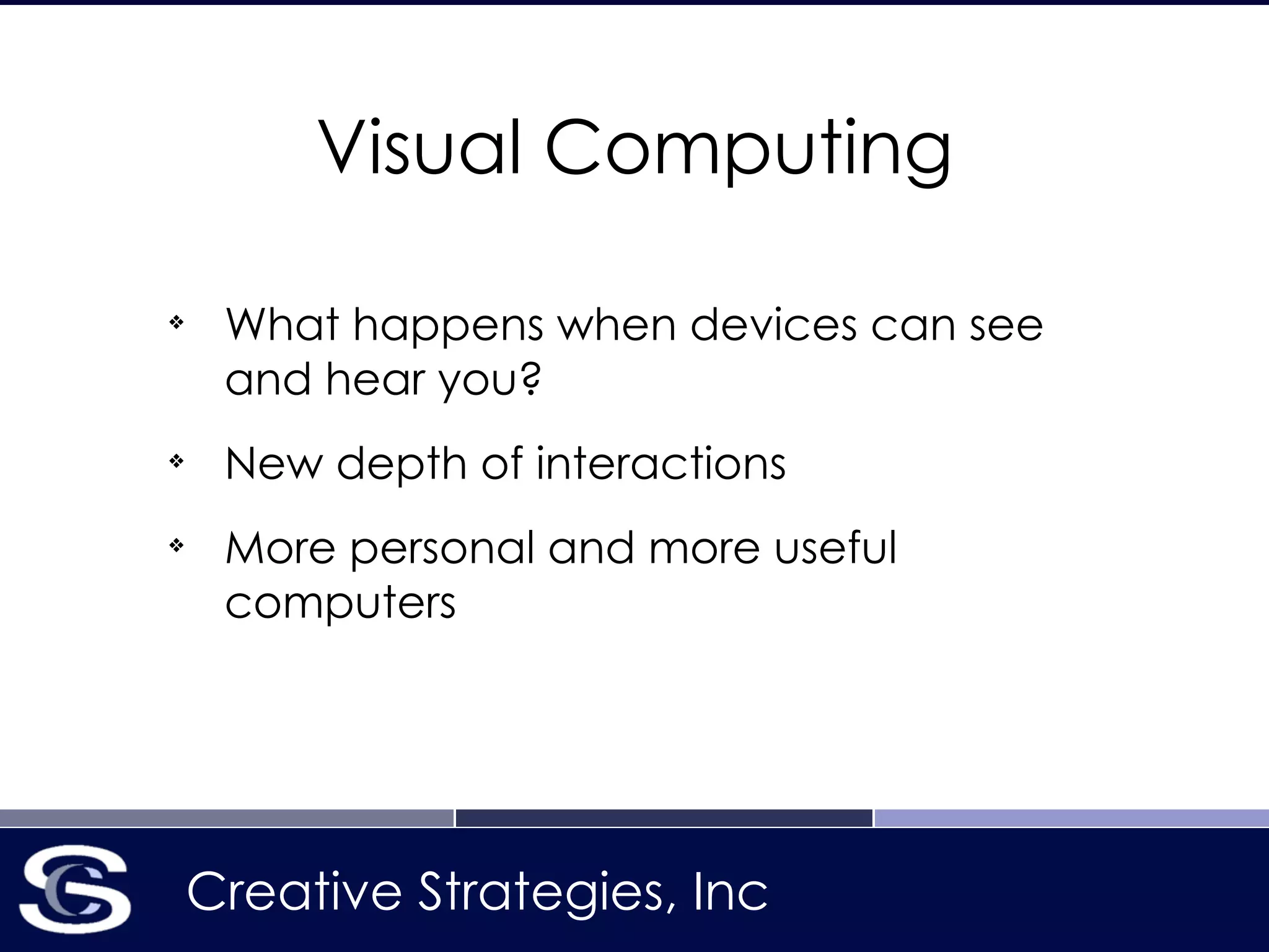 Creative Strategies, Inc
Visual Computing
!
❖
What happens when devices can see
and hear you?
❖
New depth of interactions
❖
More personal and more useful
computers
 