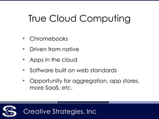 Creative Strategies, Inc
True Cloud Computing
❖
Chromebooks
❖
Driven from native
❖
Apps in the cloud
❖
Software built on web standards
❖
Opportunity for aggregation, app stores,
more SaaS, etc.
 