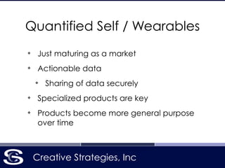 Creative Strategies, Inc
Quantified Self / Wearables
❖
Just maturing as a market
❖
Actionable data
❖
Sharing of data securely
❖
Specialized products are key
❖
Products become more general purpose
over time
 