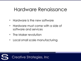 Creative Strategies, Inc
Hardware Renaissance
❖
Hardware is the new software
❖
Hardware must come with a side of
software and services
❖
The Maker revolution
❖
Local small scale manufacturing
 