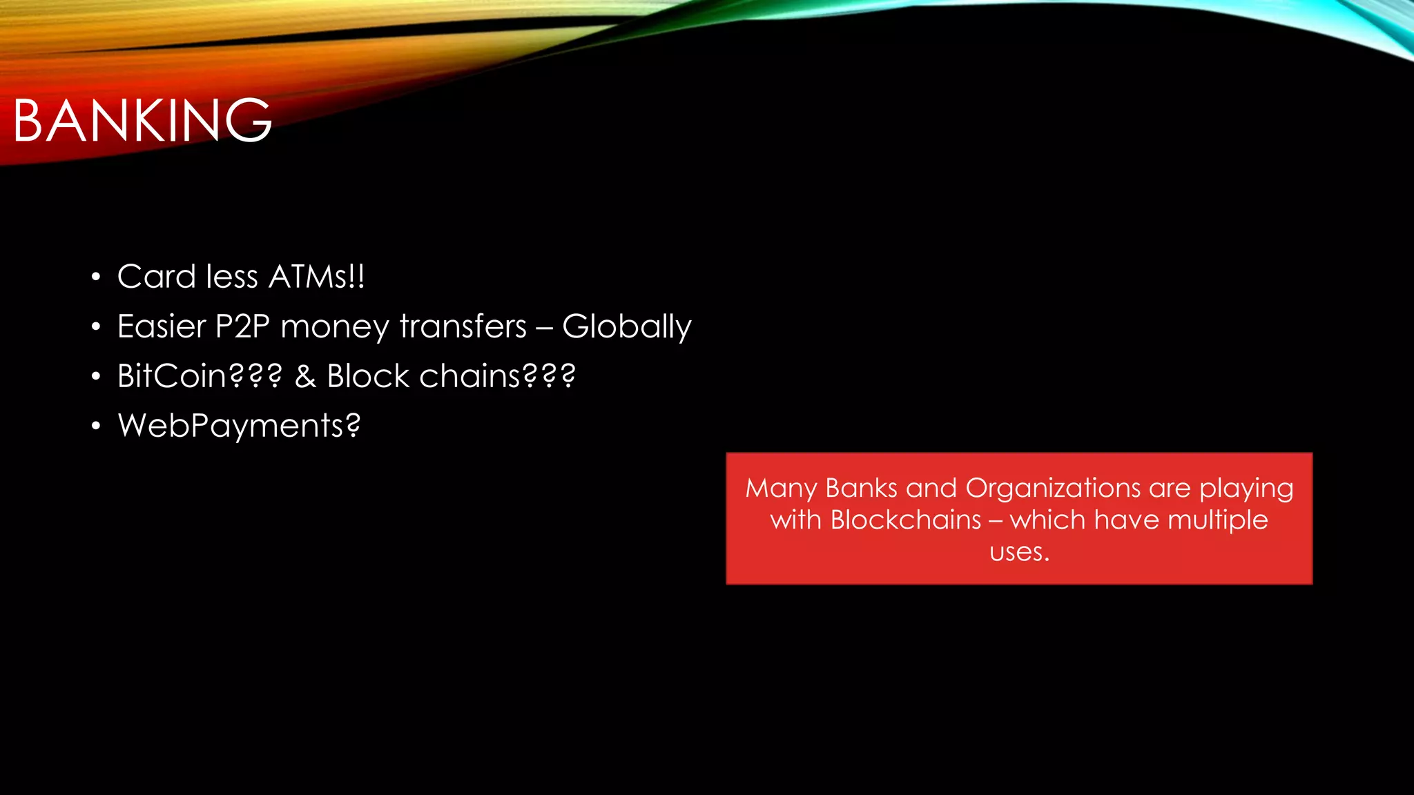 BANKING
• Card less ATMs!!
• Easier P2P money transfers – Globally
• BitCoin??? & Block chains???
• WebPayments?
Many Banks and Organizations are playing
with Blockchains – which have multiple
uses.
 