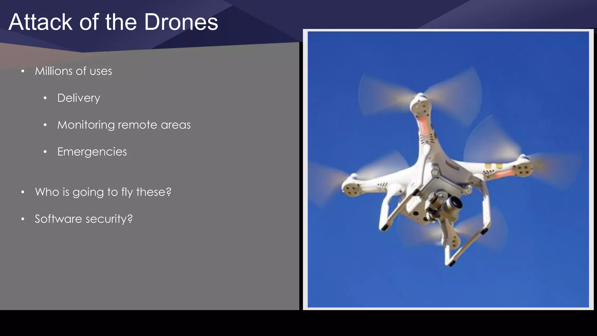 Attack of the Drones
• Millions of uses
• Delivery
• Monitoring remote areas
• Emergencies
• Who is going to fly these?
• Software security?
 