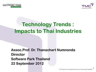 Technology Trends :
 Impacts to Thai Industries


Assoc.Prof. Dr. Thanachart Numnonda
Director
Software Park Thailand
22 September 2012
                                      1
 