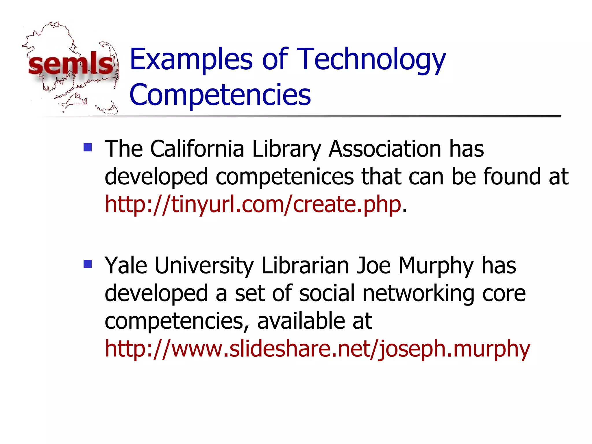 Examples of Technology Competencies The California Library Association has developed competenices that can be found at  http://tinyurl.com/ykuwwlk . Yale University Librarian Joe Murphy has developed a set of social networking core competencies, available at  http://www.slideshare.net/joseph.murphy 