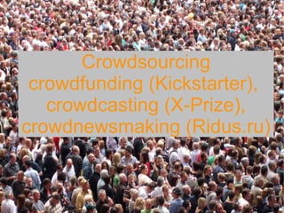 Crowdsourcing
crowdfunding (Kickstarter),
crowdcasting (X-Prize),
crowdnewsmaking (Ridus.ru)
 