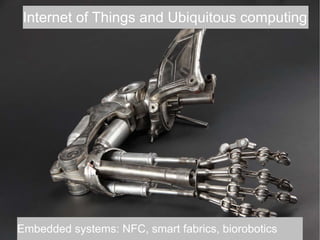 Embedded systems: NFC, smart fabrics, biorobotics
Internet of Things and Ubiquitous computing
 