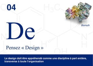 04
                                                                Bismuth




 Pensez « Design »
Le design doit être appréhendé comme une discipline à part entière,
transverse  à  toute  l’organisation  
                                                             © 2013 Deloitte Conseil   16
 
