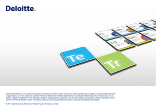 Deloitte fait référence à un ou plusieurs cabinets membres de Deloitte Touche Tohmatsu Limited, société de droit anglais (« private company limited
by guarantee »), et à son réseau de cabinets membres constitués en entités indépendantes et juridiquement distinctes. Pour en savoir plus sur la
structure légale de Deloitte Touche Tohmatsu Limited et de ses cabinets membres, consulter www.deloitte.com/about. En France, Deloitte SA est le
cabinet membre de Deloitte Touche Tohmatsu Limited, et les services professionnels sont rendus par ses filiales et ses affiliés.

© 2013 Deloitte Conseil. Member of Deloitte Touche Tohmatsu Limited
 