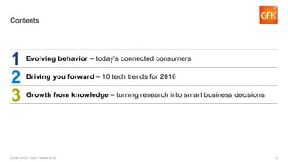 2© GfK 2016 | Tech Trends 2016
Contents
Evolving behavior – today’s connected consumers
1
2
3
Driving you forward – 10 tech trends for 2016
Growth from knowledge – turning research into smart business decisions
 
