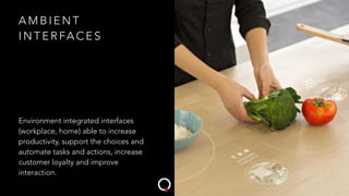 A M B I E N T
I N T E R FA C E S
Environment integrated interfaces
(workplace, home) able to increase
productivity, support the choices and
automate tasks and actions, increase
customer loyalty and improve
interaction.
 