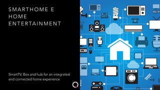 S M A R T H O M E E
H O M E
E N T E R TA I N M E N T
SmartTV, Box and hub for an integrated
and connected home experience
 