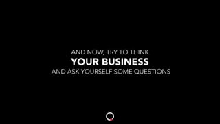 AND NOW, TRY TO THINK
YOUR BUSINESS
AND ASK YOURSELF SOME QUESTIONS
 