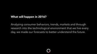 What will happen in 2016?
Analyzing consumer behaviors, trends, markets and through
research into the technological environment that we live every
day, we made our forecasts to better understand the future.
 