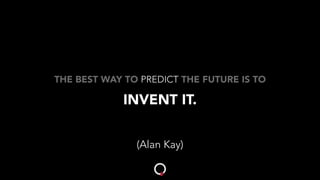 THE BEST WAY TO PREDICT THE FUTURE IS TO
INVENT IT.
(Alan Kay)
 