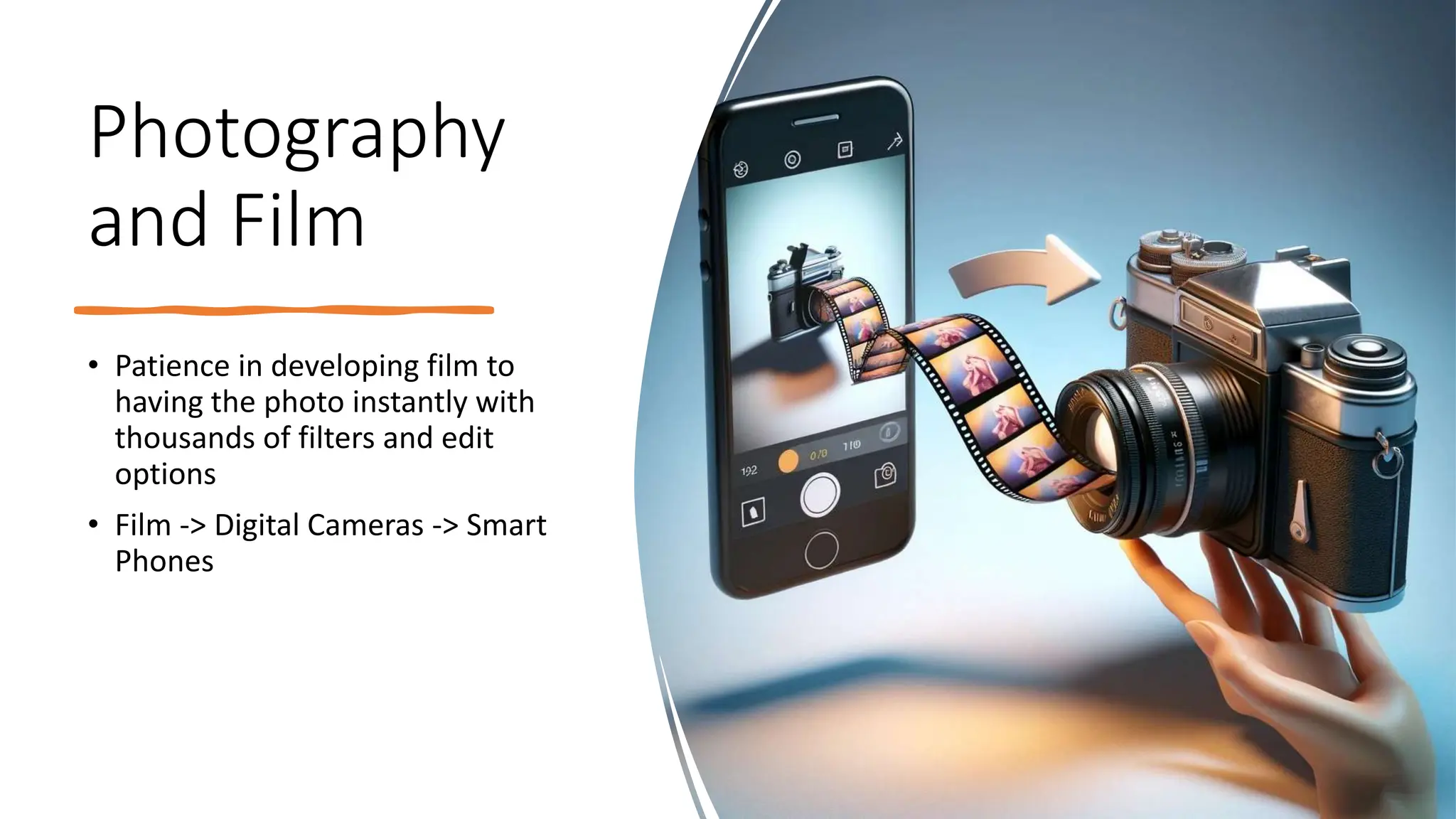 Photography
and Film
• Patience in developing film to
having the photo instantly with
thousands of filters and edit
options
• Film -> Digital Cameras -> Smart
Phones
 