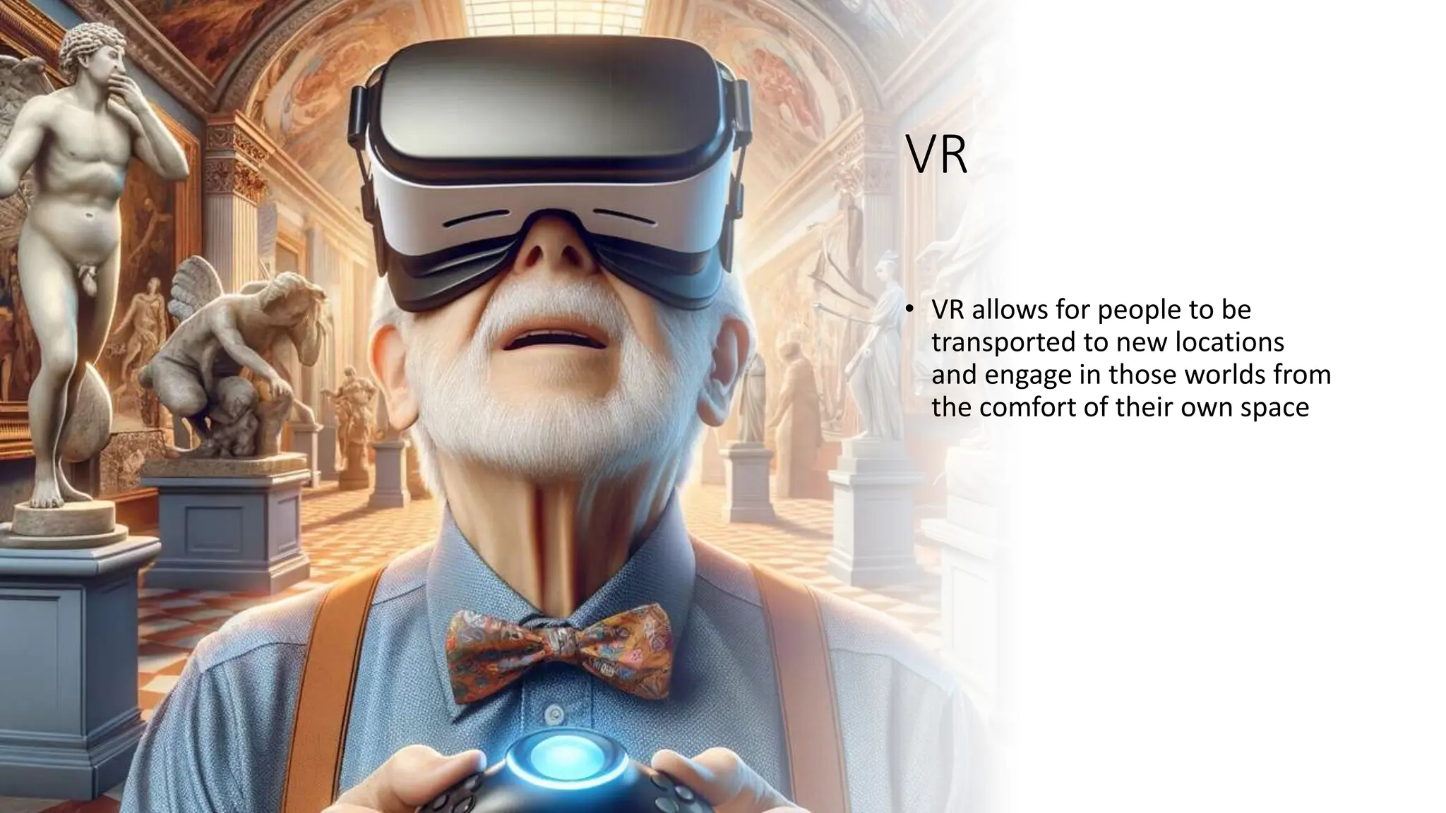 VR
• VR allows for people to be
transported to new locations
and engage in those worlds from
the comfort of their own space
 