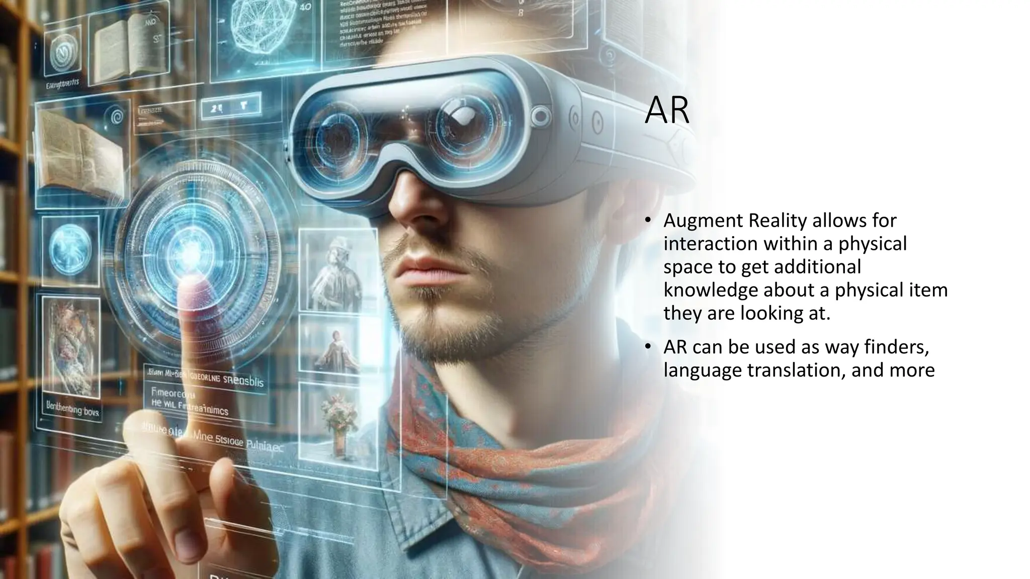 AR
• Augment Reality allows for
interaction within a physical
space to get additional
knowledge about a physical item
they are looking at.
• AR can be used as way finders,
language translation, and more
 