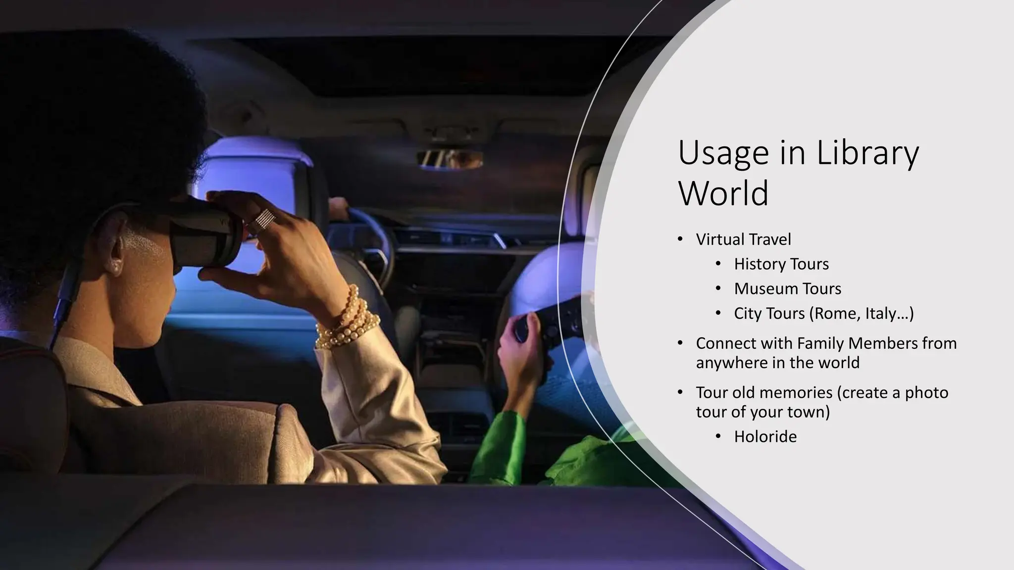 Usage in Library
World
• Virtual Travel
• History Tours
• Museum Tours
• City Tours (Rome, Italy…)
• Connect with Family Members from
anywhere in the world
• Tour old memories (create a photo
tour of your town)
• Holoride
 