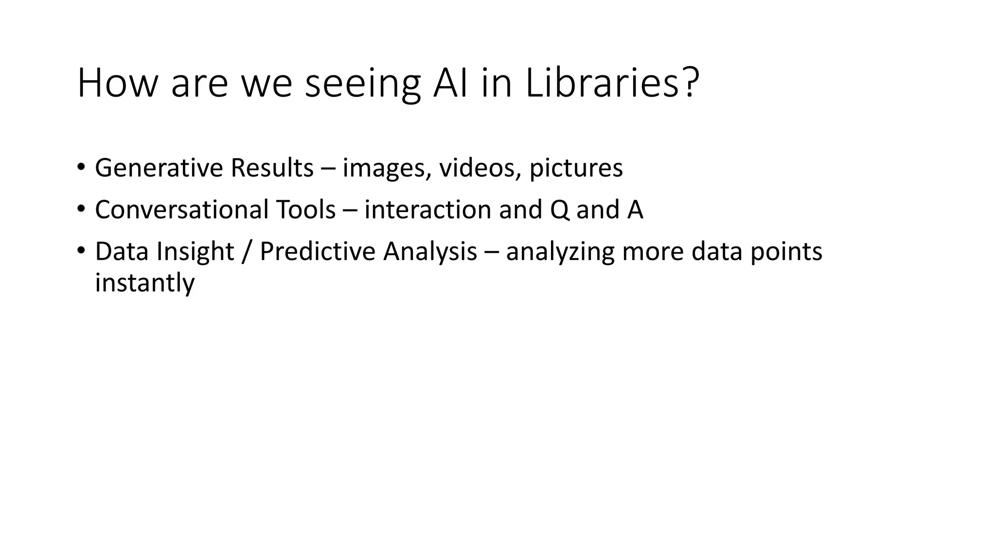 How are we seeing AI in Libraries?
• Generative Results – images, videos, pictures
• Conversational Tools – interaction and Q and A
• Data Insight / Predictive Analysis – analyzing more data points
instantly
 