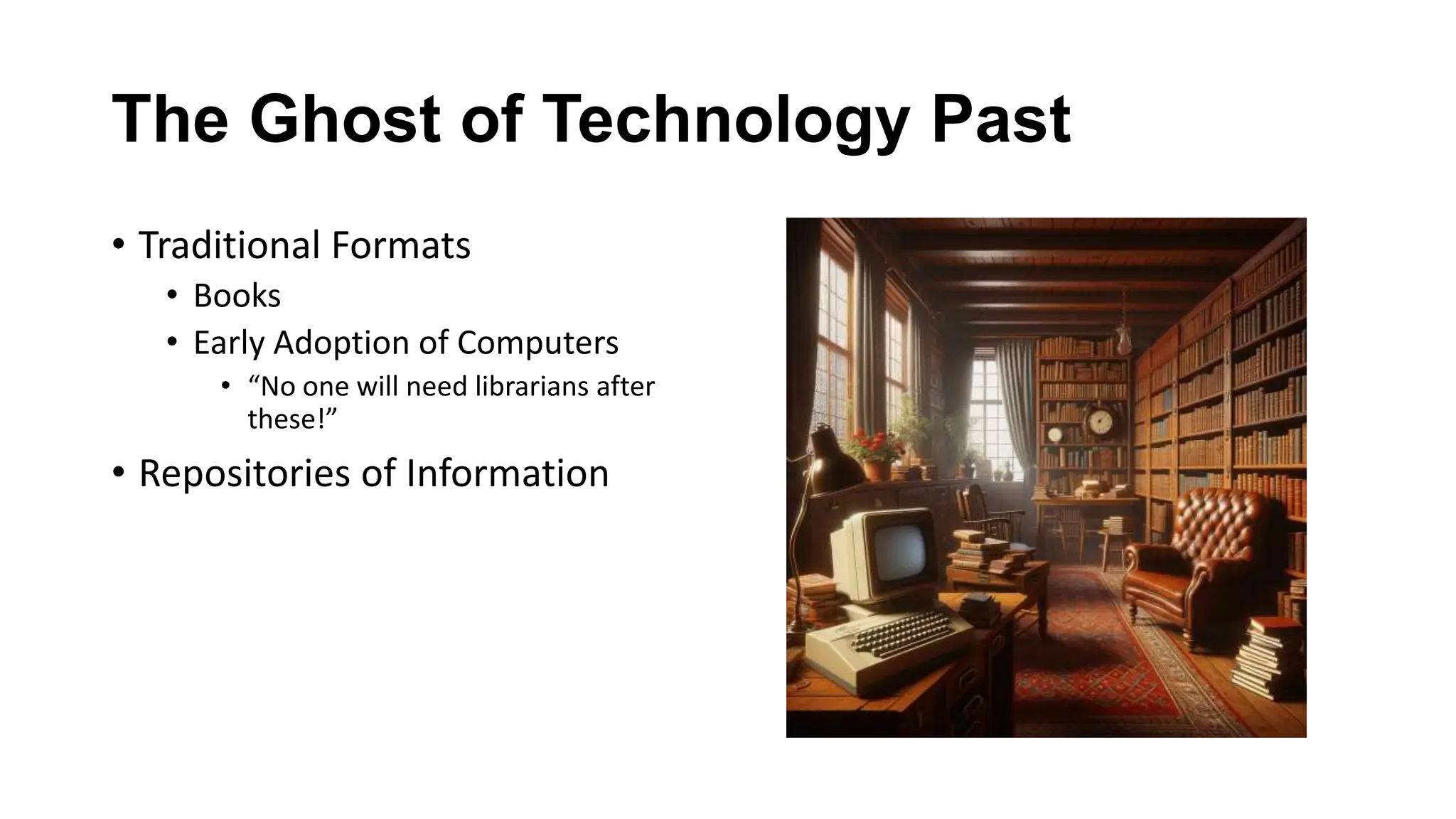 The Ghost of Technology Past
• Traditional Formats
• Books
• Early Adoption of Computers
• “No one will need librarians after
these!”
• Repositories of Information
 