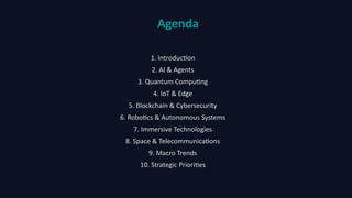 Agenda
1. Introduction
2. AI & Agents
3. Quantum Computing
4. IoT & Edge
5. Blockchain & Cybersecurity
6. Robotics & Autonomous Systems
7. Immersive Technologies
8. Space & Telecommunications
9. Macro Trends
10. Strategic Priorities
 