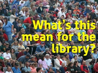 What’s this
mean for the
library?
 