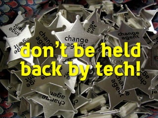don’t be held
back by tech!
 