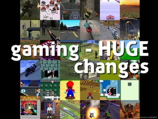 gaming - HUGE
changes
ﬂickr.com/photos/ian_d/30859899/
 