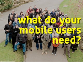 what do your
mobile users
need?
ﬂickr.com/photos/beavis/2425374221/
 