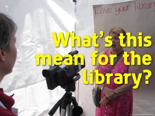 What’s this
mean for the
library?
ﬂickr.com/photos/oppl/5867907324/
 