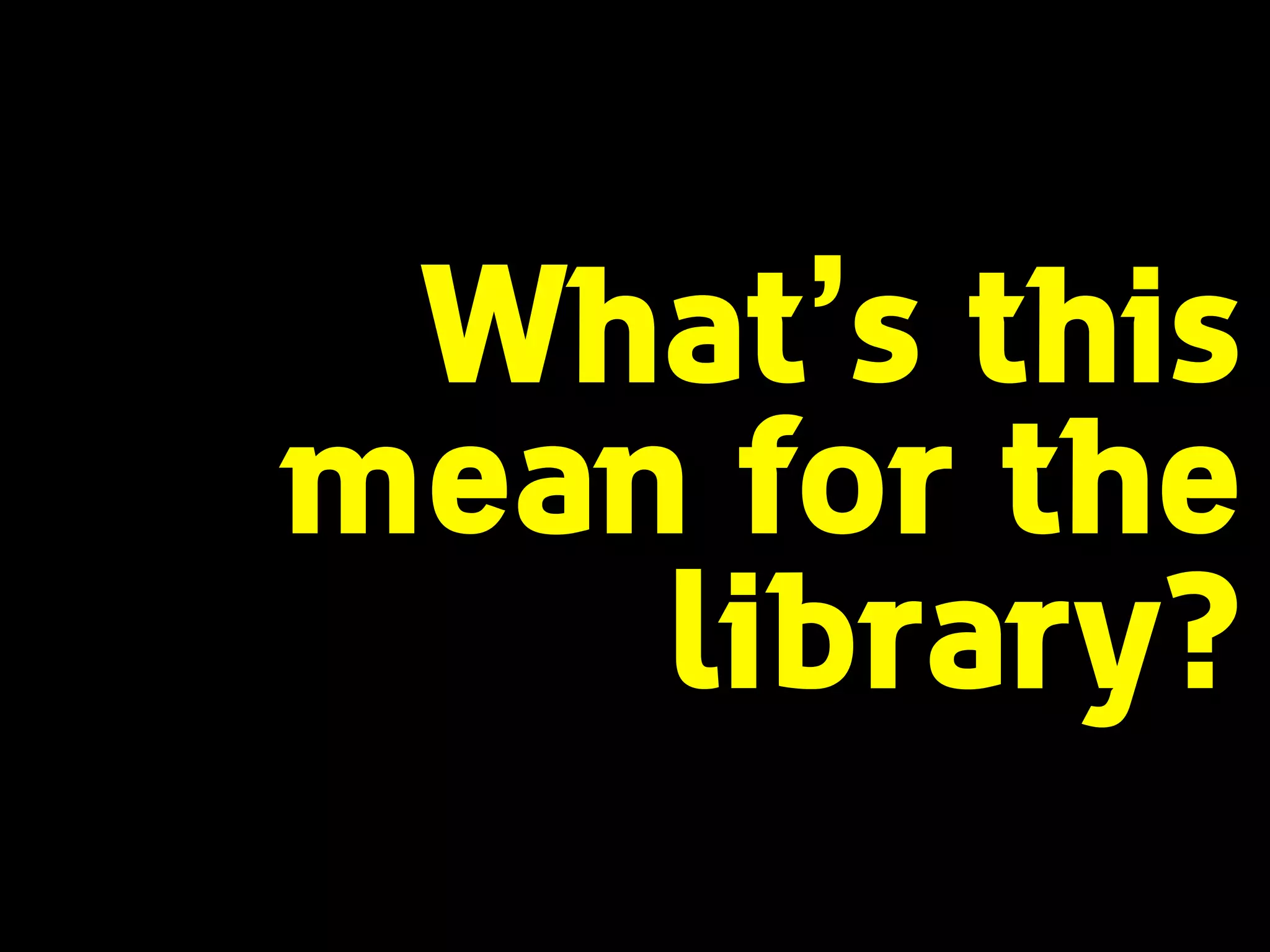 What’s this 
mean for the 
library? 
 