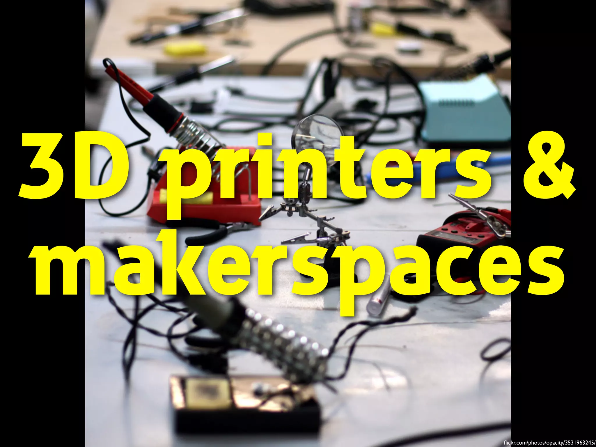 3D printers & 
makerspaces 
flickr.com/photos/opacity/3531963245/ 
 