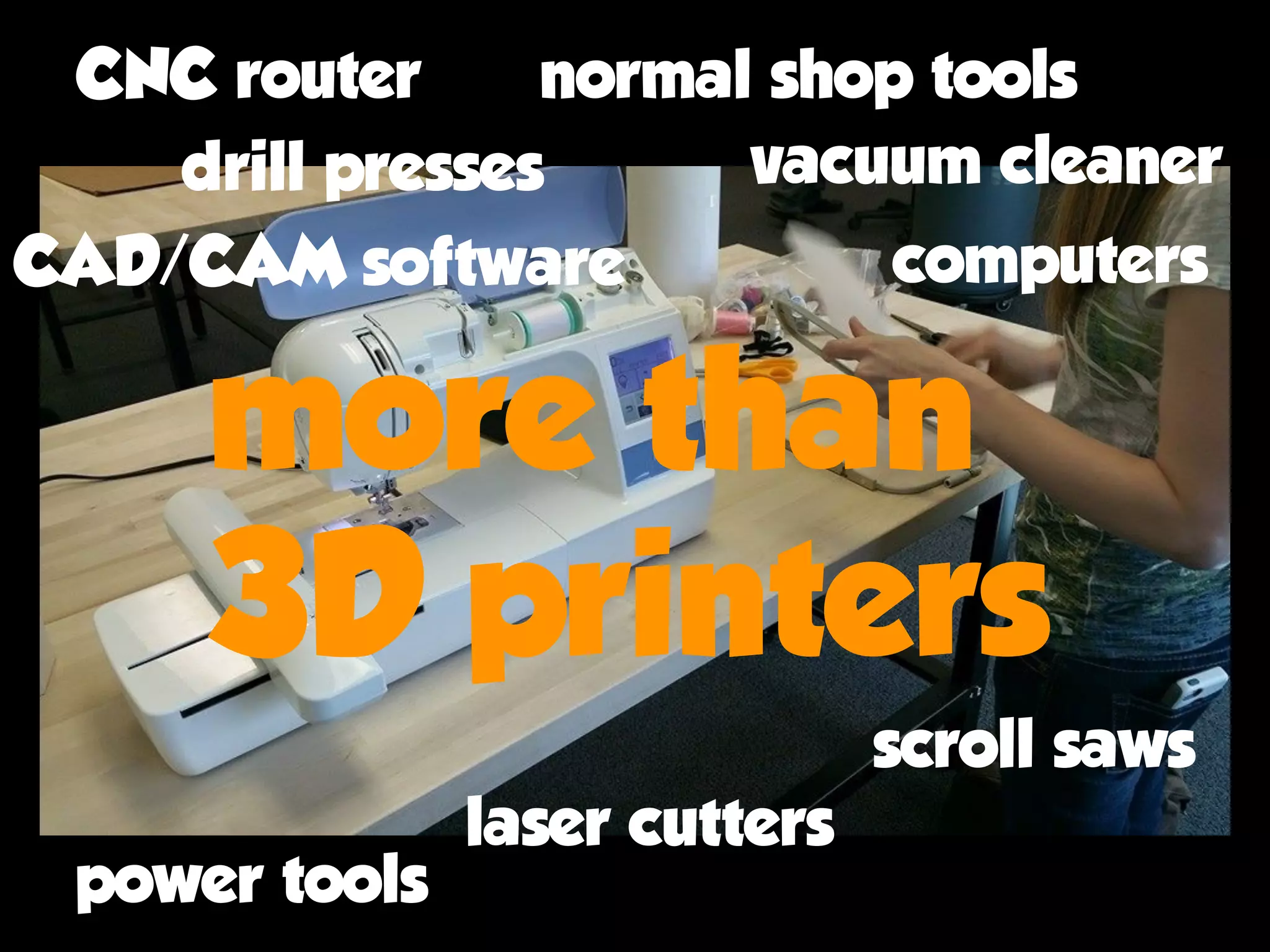 more than 
3D printers
drill presses vacuum cleaner
CAD/CAM software computers
CNC router normal shop tools
scroll saws
laser cutters
power tools
 