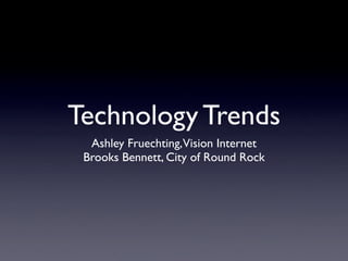 Technology Trends
  Ashley Fruechting,Vision Internet
 Brooks Bennett, City of Round Rock
 