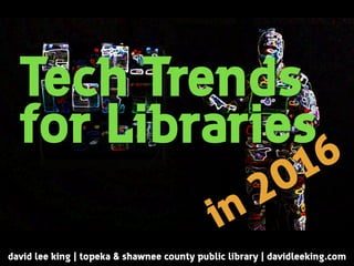 Tech Trends
for Libraries
david lee king | topeka & shawnee county public library | davidleeking.com
in 2016
 