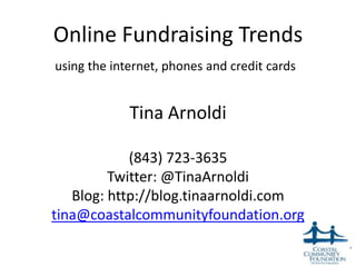 Online Fundraising Trends
using the internet, phones and credit cards


             Tina Arnoldi

            (843) 723-3635
         Twitter: @TinaArnoldi
   Blog: http://blog.tinaarnoldi.com
tina@coastalcommunityfoundation.org

                                              1
 