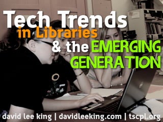 Tech Trendsin Libraries
Emerging
Generation
david lee king | davidleeking.com | tscpl.org
& the
 