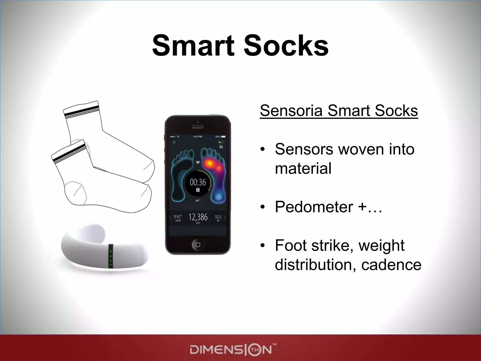Smart Socks
Sensoria Smart Socks
• Sensors woven into
material
• Pedometer +…
• Foot strike, weight
distribution, cadence
 