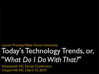 Lauren Pressley, Wake Forest University

Today's Technology Trends, or,
"What Do I Do With That?"
Nineteenth NC Serials Conference
Chapel Hill, NC | April 15, 2010
 
