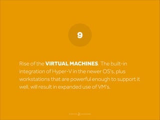 9
Rise of the VIRTUAL MACHINES. The built-in
integration of Hyper-V in the newer OS's, plus
workstations that are powerful...